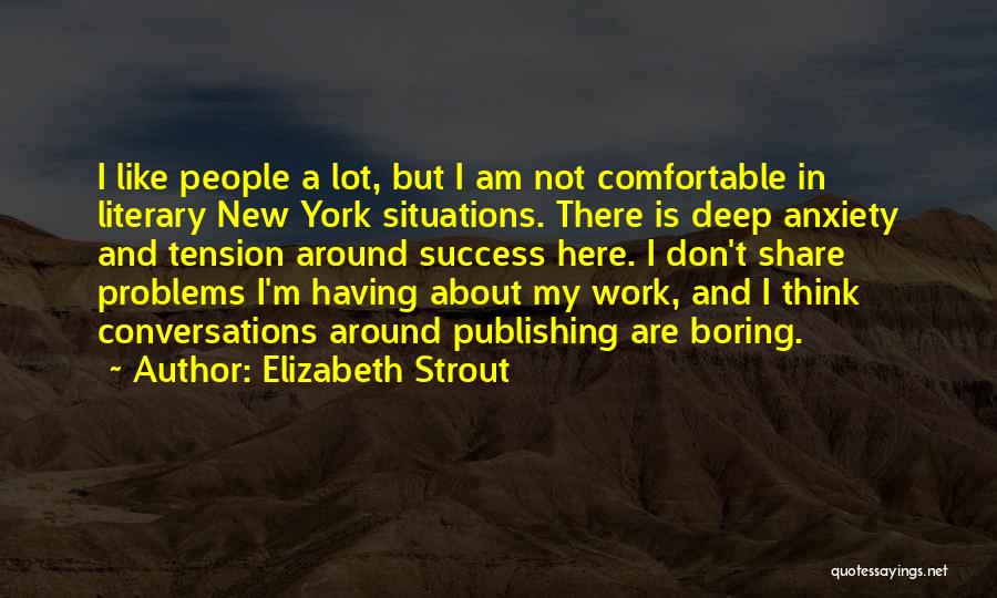 Elizabeth Strout Quotes: I Like People A Lot, But I Am Not Comfortable In Literary New York Situations. There Is Deep Anxiety And