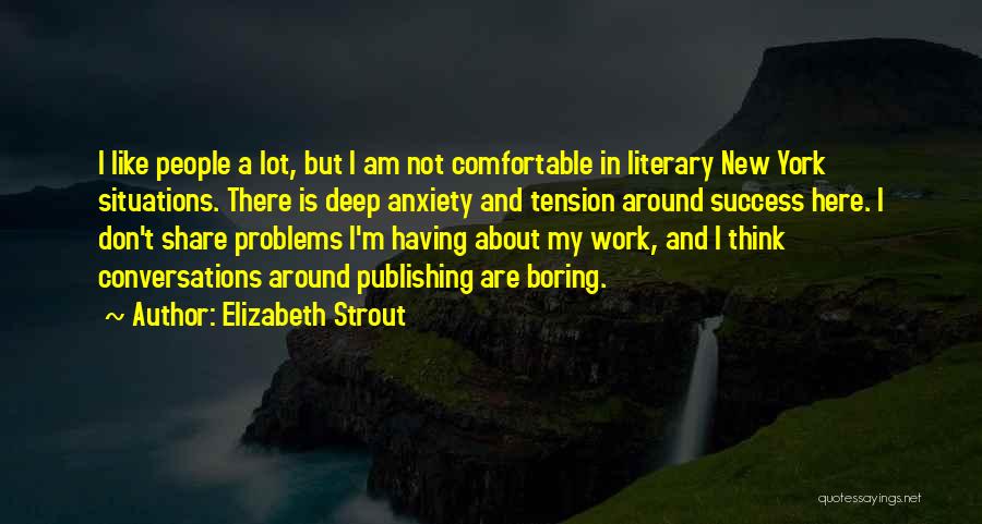 Elizabeth Strout Quotes: I Like People A Lot, But I Am Not Comfortable In Literary New York Situations. There Is Deep Anxiety And
