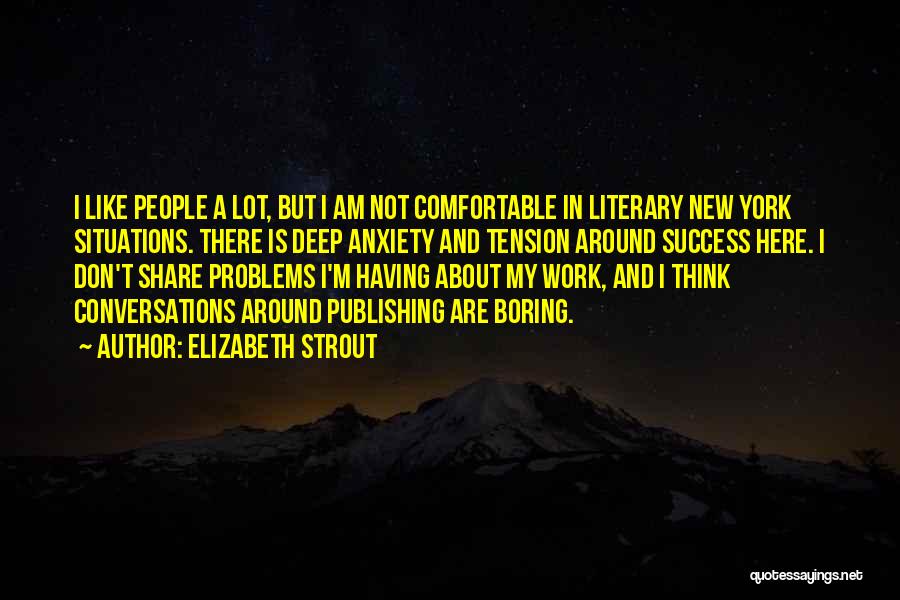 Elizabeth Strout Quotes: I Like People A Lot, But I Am Not Comfortable In Literary New York Situations. There Is Deep Anxiety And