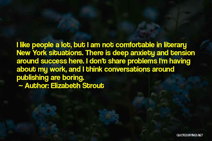 Elizabeth Strout Quotes: I Like People A Lot, But I Am Not Comfortable In Literary New York Situations. There Is Deep Anxiety And