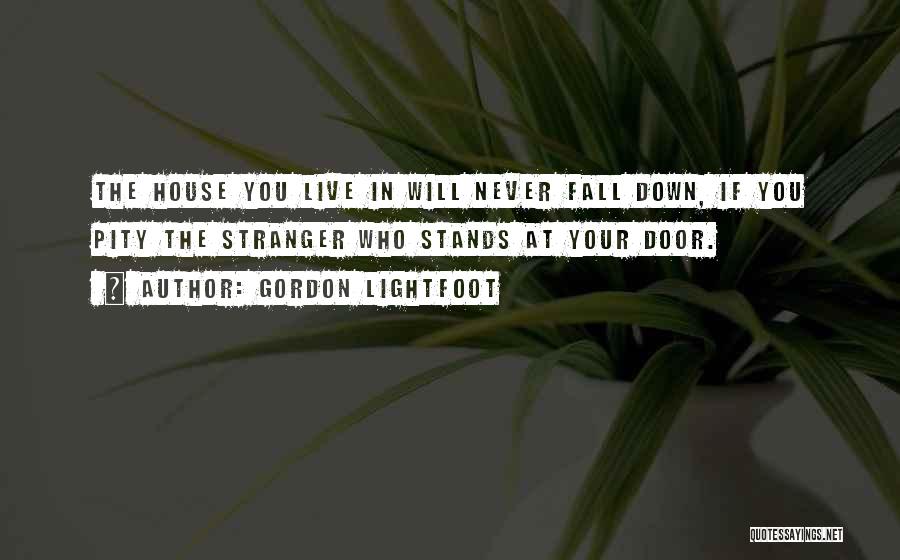 Gordon Lightfoot Quotes: The House You Live In Will Never Fall Down, If You Pity The Stranger Who Stands At Your Door.
