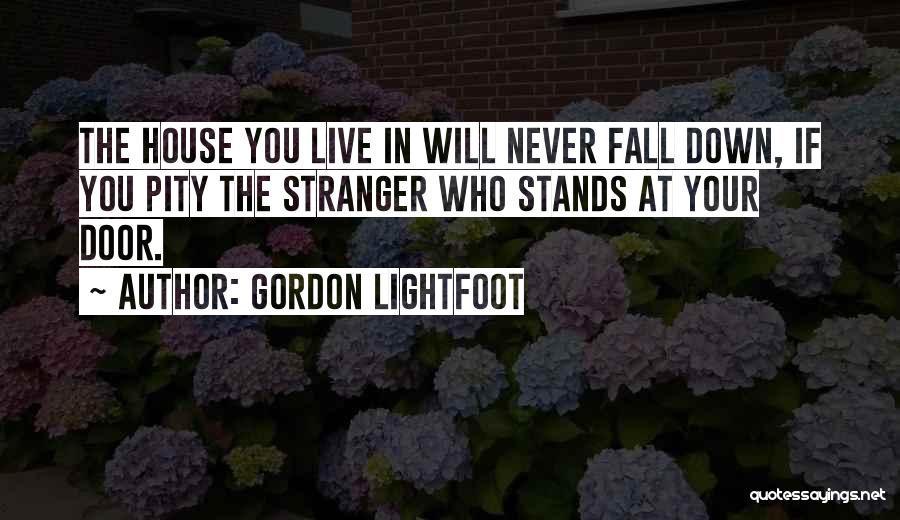 Gordon Lightfoot Quotes: The House You Live In Will Never Fall Down, If You Pity The Stranger Who Stands At Your Door.