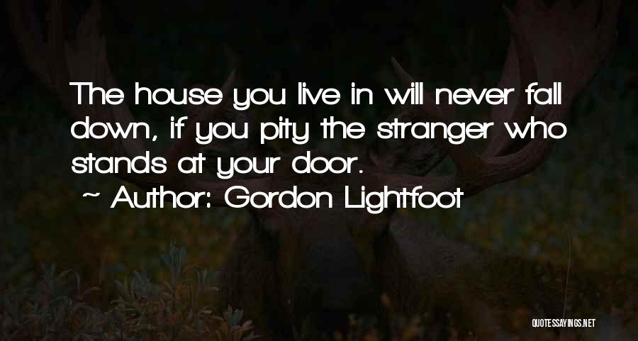 Gordon Lightfoot Quotes: The House You Live In Will Never Fall Down, If You Pity The Stranger Who Stands At Your Door.