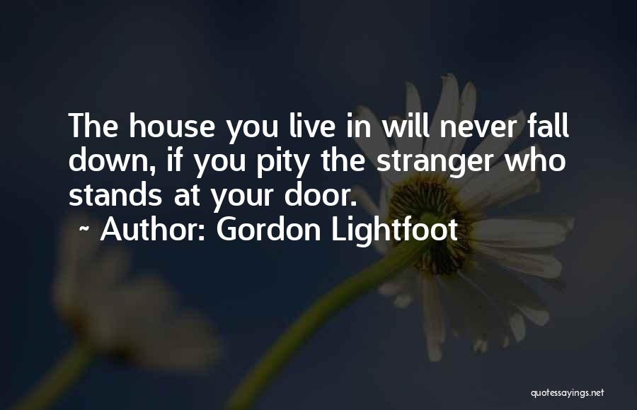 Gordon Lightfoot Quotes: The House You Live In Will Never Fall Down, If You Pity The Stranger Who Stands At Your Door.