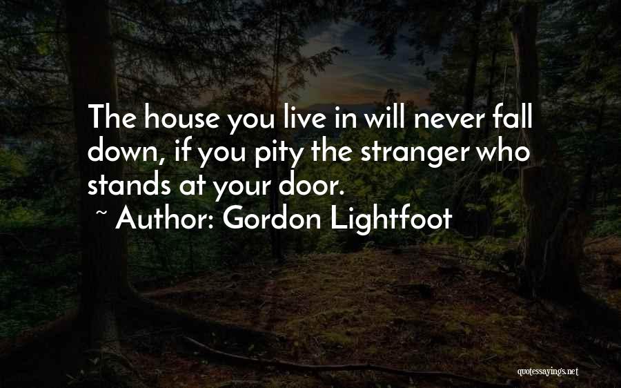 Gordon Lightfoot Quotes: The House You Live In Will Never Fall Down, If You Pity The Stranger Who Stands At Your Door.