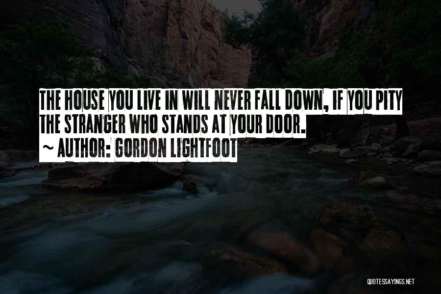 Gordon Lightfoot Quotes: The House You Live In Will Never Fall Down, If You Pity The Stranger Who Stands At Your Door.