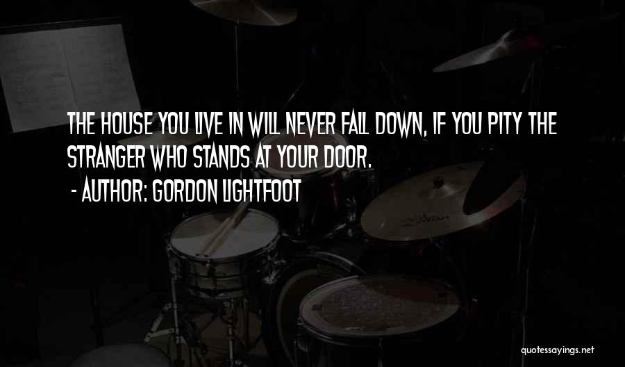 Gordon Lightfoot Quotes: The House You Live In Will Never Fall Down, If You Pity The Stranger Who Stands At Your Door.