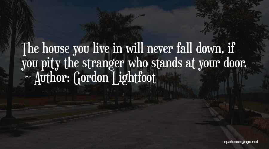 Gordon Lightfoot Quotes: The House You Live In Will Never Fall Down, If You Pity The Stranger Who Stands At Your Door.