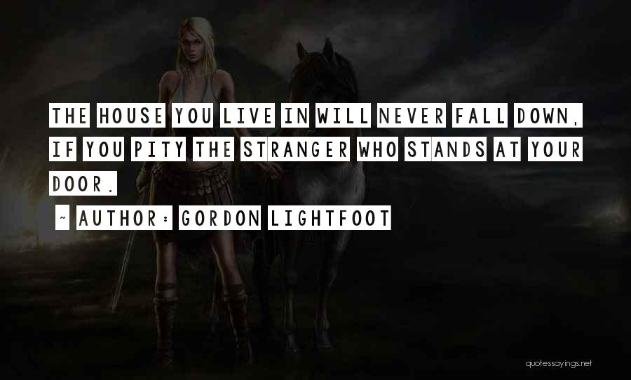 Gordon Lightfoot Quotes: The House You Live In Will Never Fall Down, If You Pity The Stranger Who Stands At Your Door.