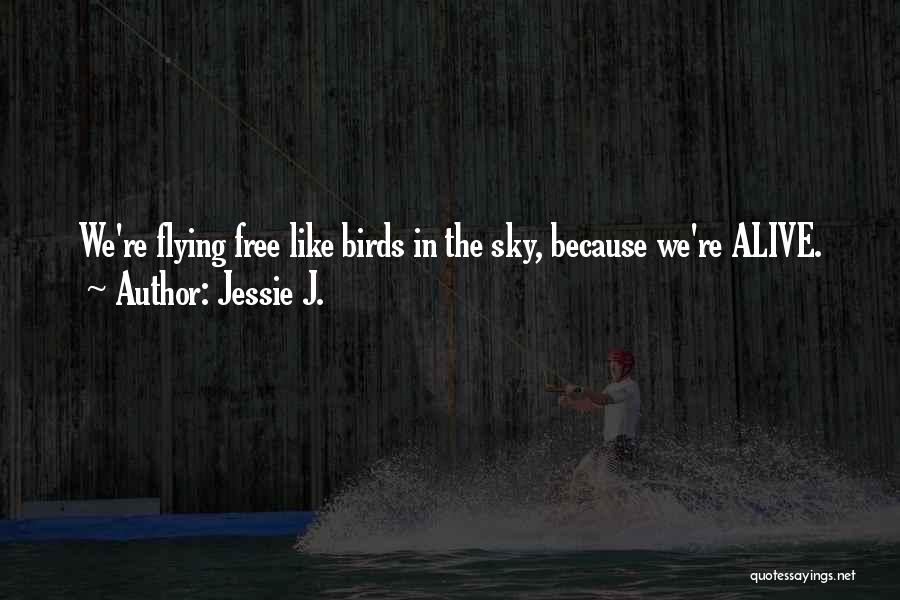 Jessie J. Quotes: We're Flying Free Like Birds In The Sky, Because We're Alive.