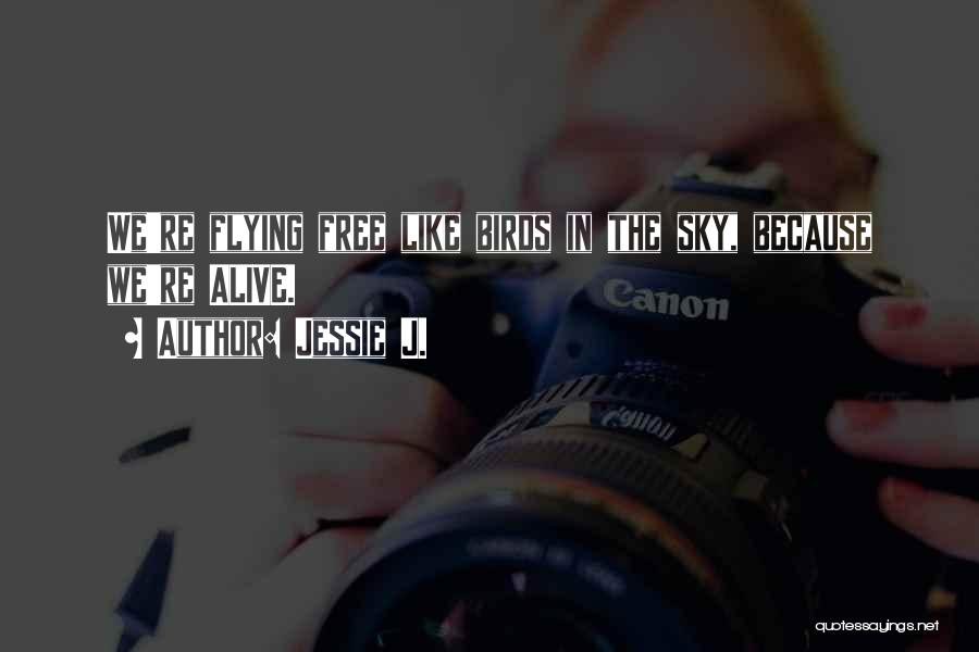 Jessie J. Quotes: We're Flying Free Like Birds In The Sky, Because We're Alive.