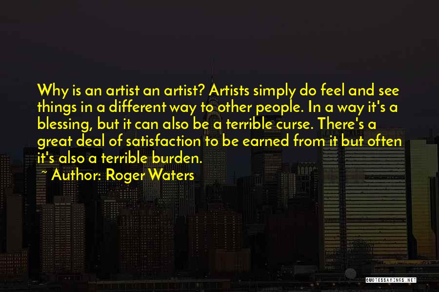 Roger Waters Quotes: Why Is An Artist An Artist? Artists Simply Do Feel And See Things In A Different Way To Other People.