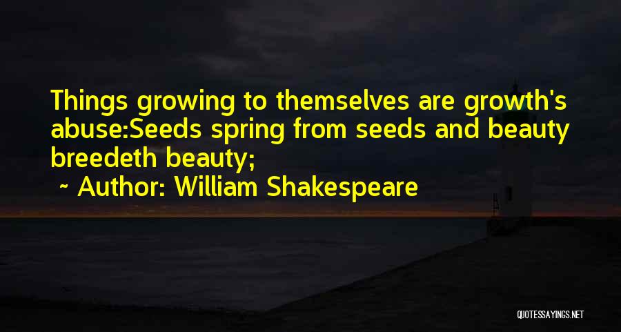 William Shakespeare Quotes: Things Growing To Themselves Are Growth's Abuse:seeds Spring From Seeds And Beauty Breedeth Beauty;