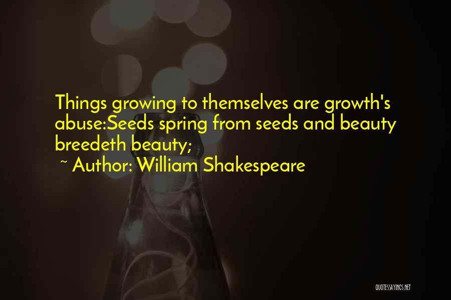 William Shakespeare Quotes: Things Growing To Themselves Are Growth's Abuse:seeds Spring From Seeds And Beauty Breedeth Beauty;