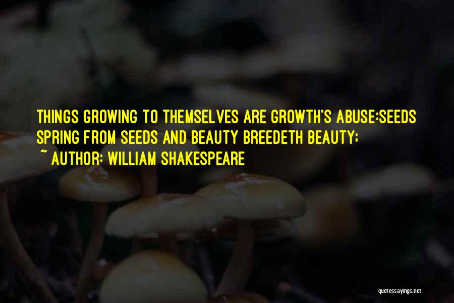William Shakespeare Quotes: Things Growing To Themselves Are Growth's Abuse:seeds Spring From Seeds And Beauty Breedeth Beauty;