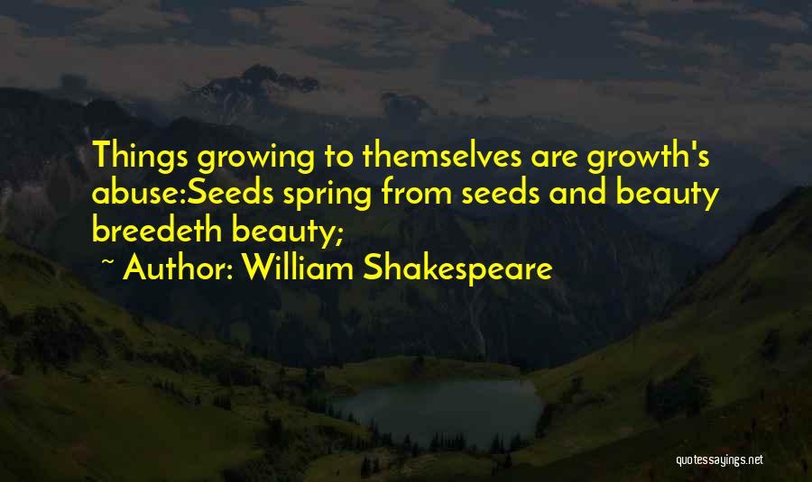 William Shakespeare Quotes: Things Growing To Themselves Are Growth's Abuse:seeds Spring From Seeds And Beauty Breedeth Beauty;
