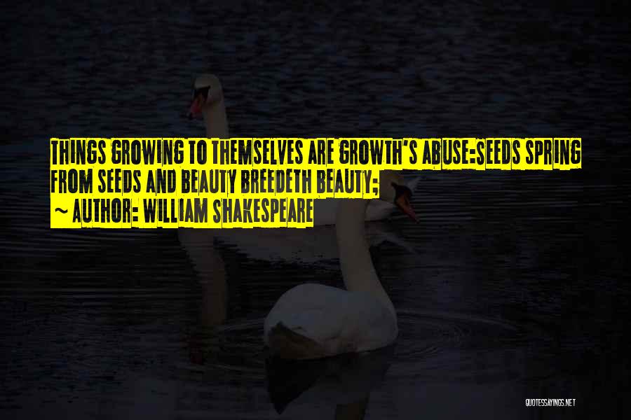 William Shakespeare Quotes: Things Growing To Themselves Are Growth's Abuse:seeds Spring From Seeds And Beauty Breedeth Beauty;