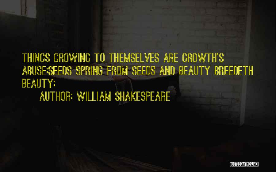 William Shakespeare Quotes: Things Growing To Themselves Are Growth's Abuse:seeds Spring From Seeds And Beauty Breedeth Beauty;