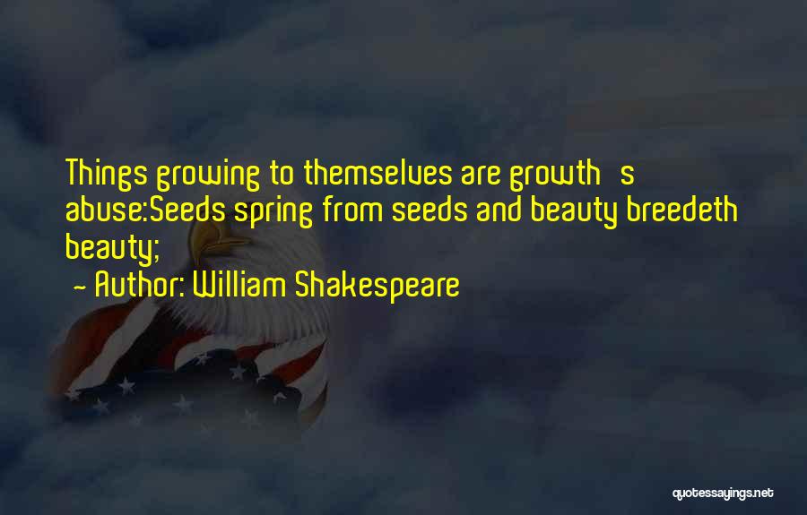 William Shakespeare Quotes: Things Growing To Themselves Are Growth's Abuse:seeds Spring From Seeds And Beauty Breedeth Beauty;