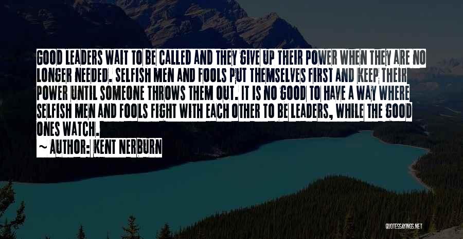 Kent Nerburn Quotes: Good Leaders Wait To Be Called And They Give Up Their Power When They Are No Longer Needed. Selfish Men