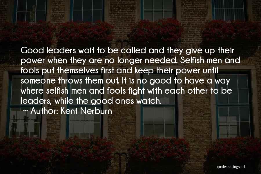 Kent Nerburn Quotes: Good Leaders Wait To Be Called And They Give Up Their Power When They Are No Longer Needed. Selfish Men