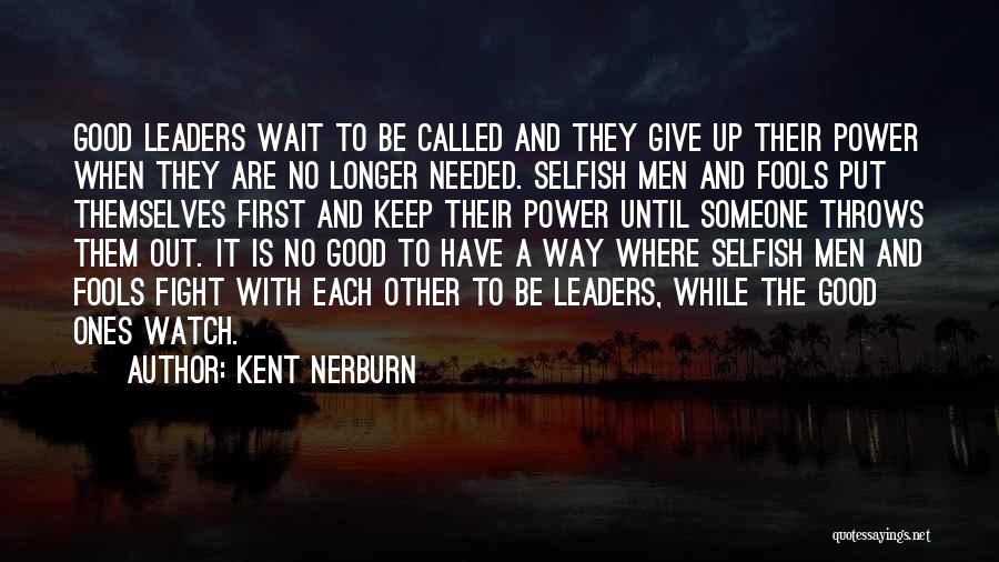 Kent Nerburn Quotes: Good Leaders Wait To Be Called And They Give Up Their Power When They Are No Longer Needed. Selfish Men