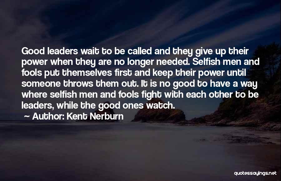 Kent Nerburn Quotes: Good Leaders Wait To Be Called And They Give Up Their Power When They Are No Longer Needed. Selfish Men