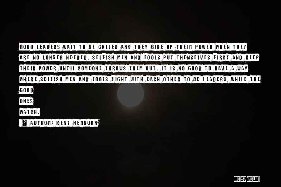 Kent Nerburn Quotes: Good Leaders Wait To Be Called And They Give Up Their Power When They Are No Longer Needed. Selfish Men