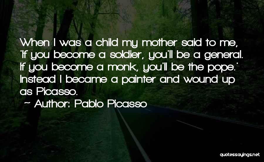 Pablo Picasso Quotes: When I Was A Child My Mother Said To Me, 'if You Become A Soldier, You'll Be A General. If