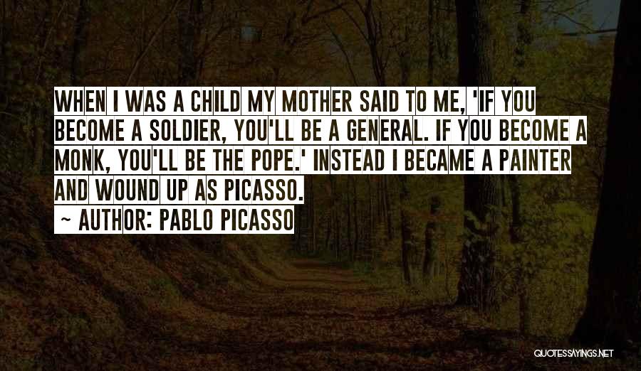 Pablo Picasso Quotes: When I Was A Child My Mother Said To Me, 'if You Become A Soldier, You'll Be A General. If