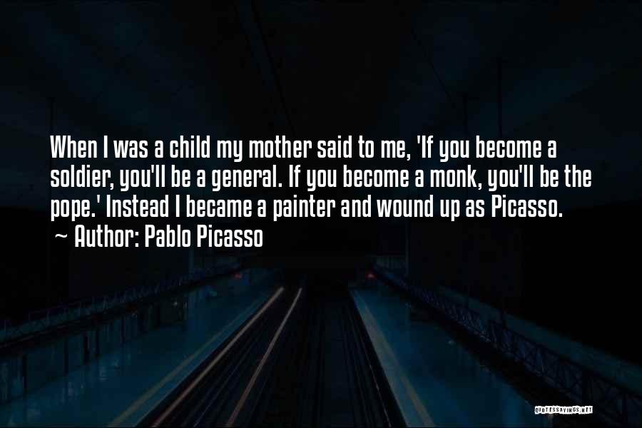 Pablo Picasso Quotes: When I Was A Child My Mother Said To Me, 'if You Become A Soldier, You'll Be A General. If