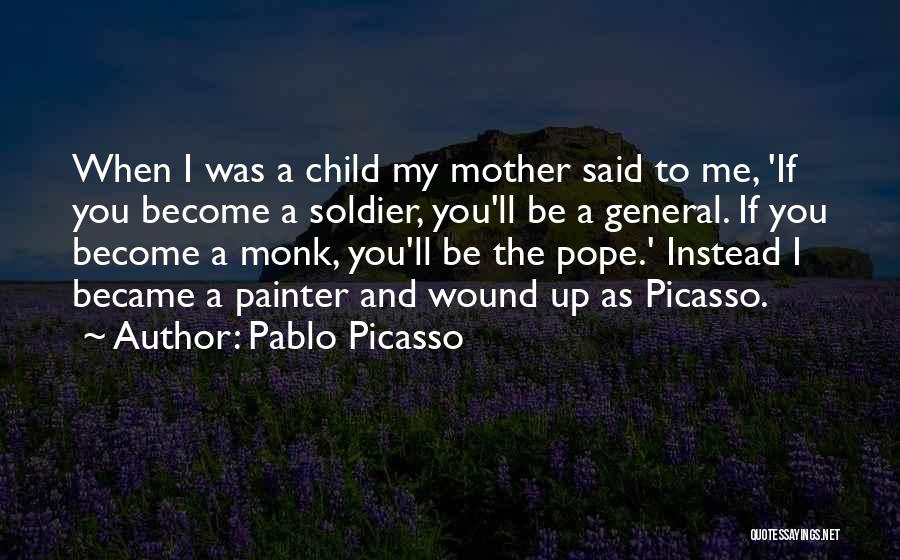 Pablo Picasso Quotes: When I Was A Child My Mother Said To Me, 'if You Become A Soldier, You'll Be A General. If