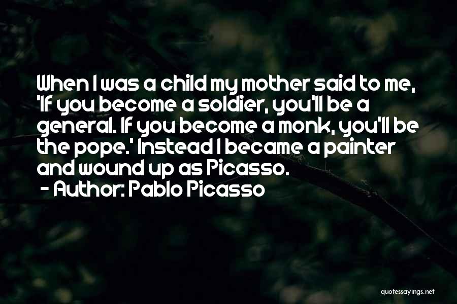 Pablo Picasso Quotes: When I Was A Child My Mother Said To Me, 'if You Become A Soldier, You'll Be A General. If