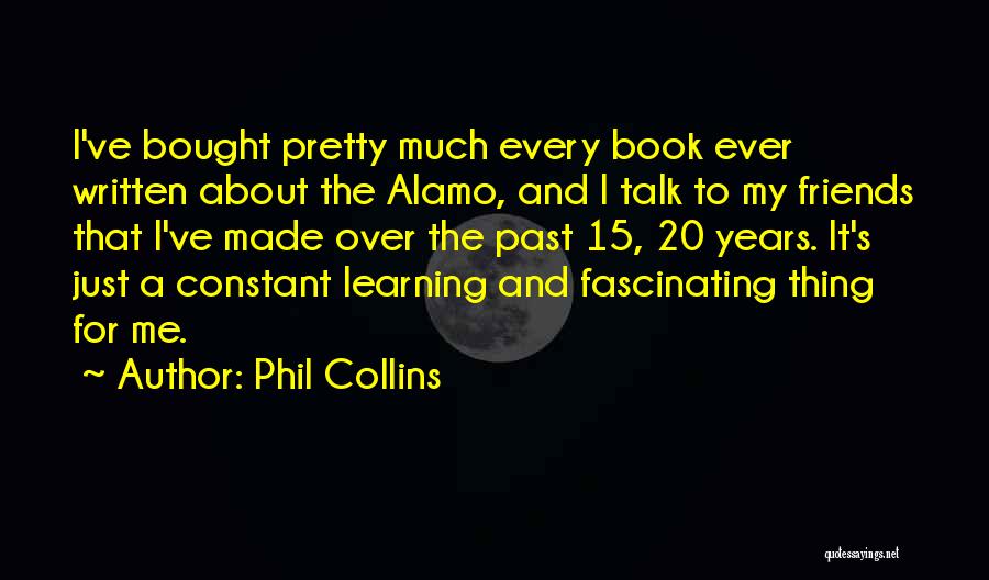 Phil Collins Quotes: I've Bought Pretty Much Every Book Ever Written About The Alamo, And I Talk To My Friends That I've Made