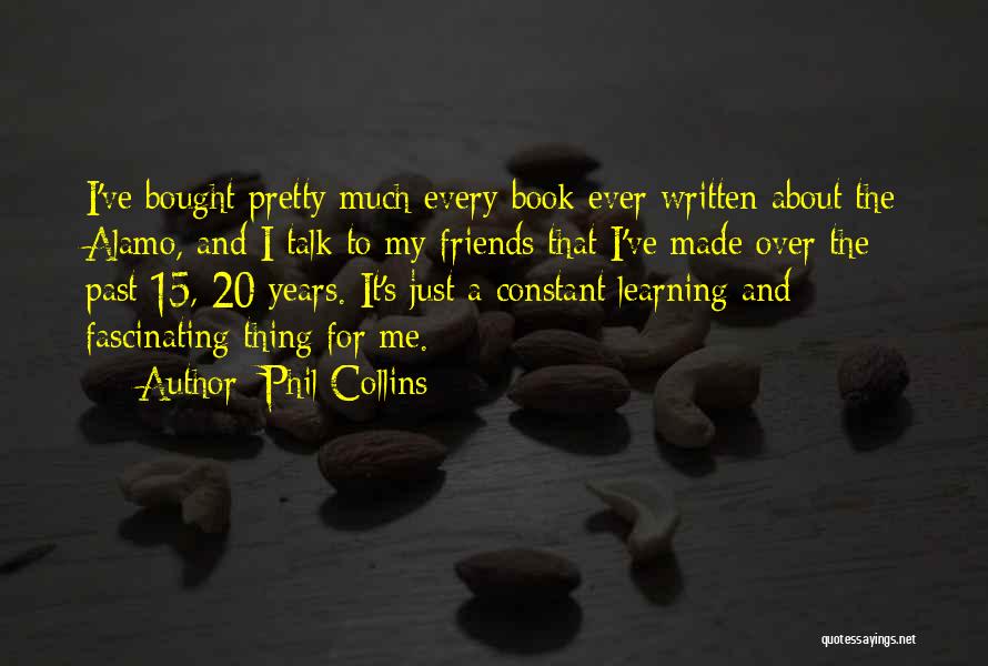 Phil Collins Quotes: I've Bought Pretty Much Every Book Ever Written About The Alamo, And I Talk To My Friends That I've Made