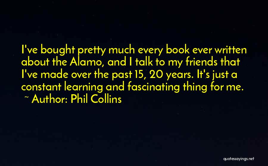 Phil Collins Quotes: I've Bought Pretty Much Every Book Ever Written About The Alamo, And I Talk To My Friends That I've Made