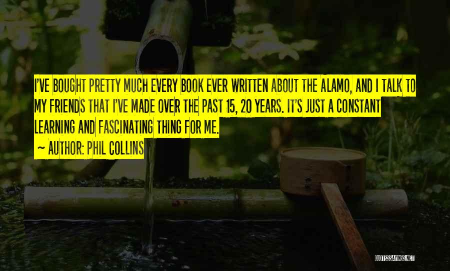 Phil Collins Quotes: I've Bought Pretty Much Every Book Ever Written About The Alamo, And I Talk To My Friends That I've Made