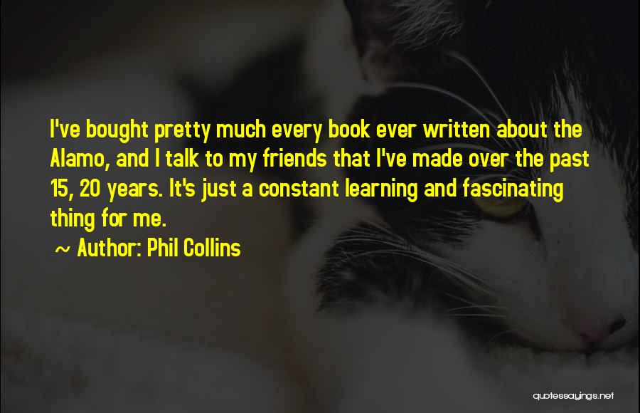 Phil Collins Quotes: I've Bought Pretty Much Every Book Ever Written About The Alamo, And I Talk To My Friends That I've Made