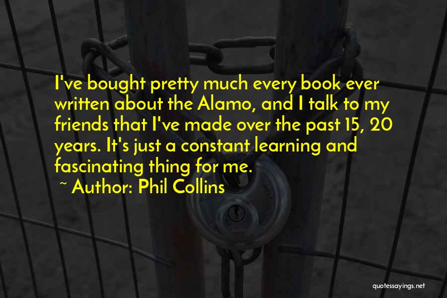 Phil Collins Quotes: I've Bought Pretty Much Every Book Ever Written About The Alamo, And I Talk To My Friends That I've Made