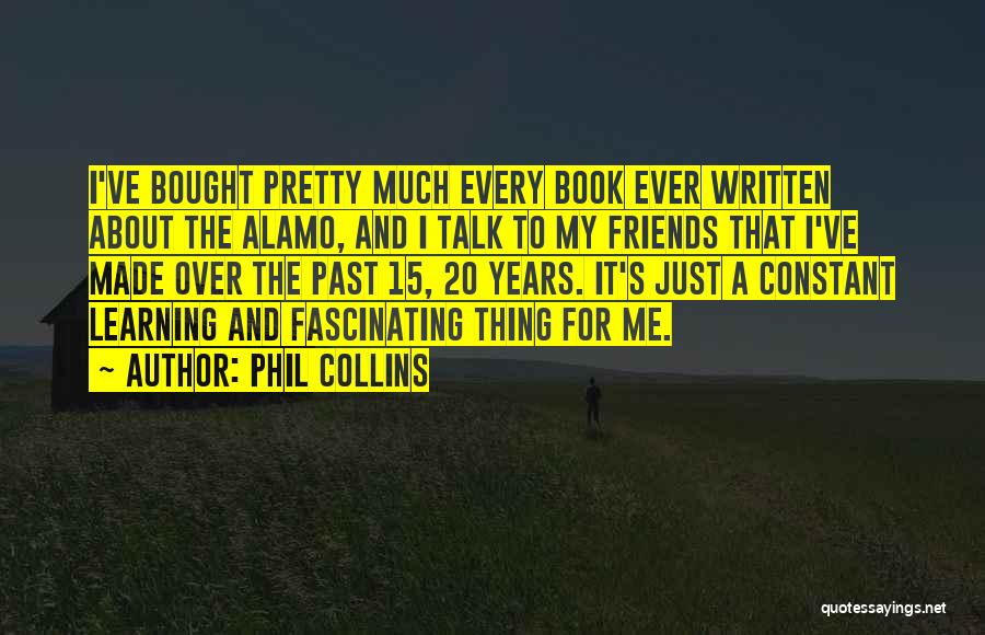 Phil Collins Quotes: I've Bought Pretty Much Every Book Ever Written About The Alamo, And I Talk To My Friends That I've Made