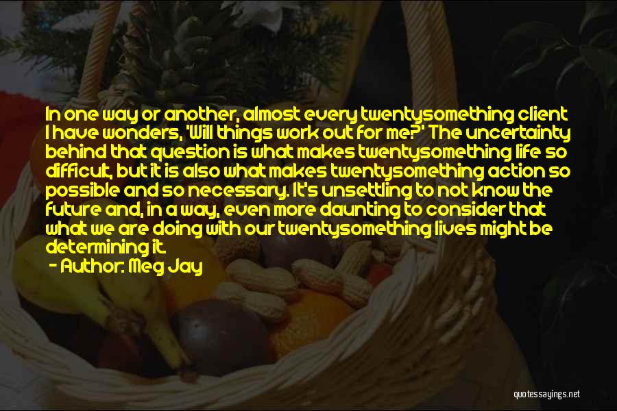 Meg Jay Quotes: In One Way Or Another, Almost Every Twentysomething Client I Have Wonders, 'will Things Work Out For Me?' The Uncertainty