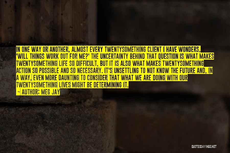 Meg Jay Quotes: In One Way Or Another, Almost Every Twentysomething Client I Have Wonders, 'will Things Work Out For Me?' The Uncertainty