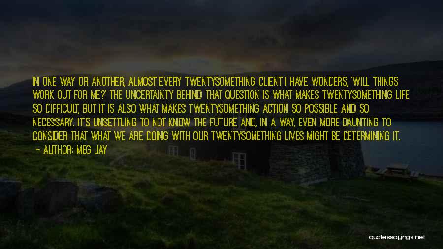 Meg Jay Quotes: In One Way Or Another, Almost Every Twentysomething Client I Have Wonders, 'will Things Work Out For Me?' The Uncertainty