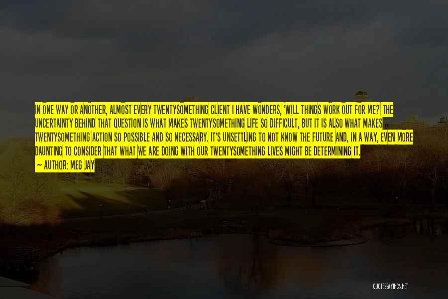 Meg Jay Quotes: In One Way Or Another, Almost Every Twentysomething Client I Have Wonders, 'will Things Work Out For Me?' The Uncertainty