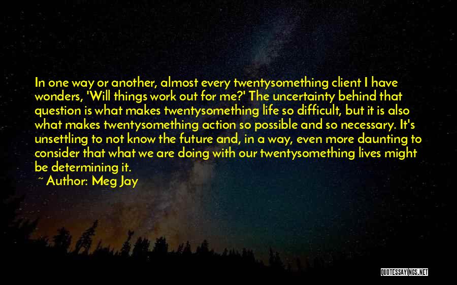 Meg Jay Quotes: In One Way Or Another, Almost Every Twentysomething Client I Have Wonders, 'will Things Work Out For Me?' The Uncertainty