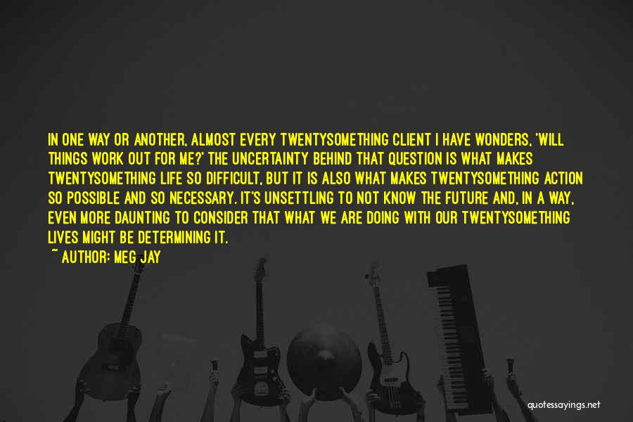 Meg Jay Quotes: In One Way Or Another, Almost Every Twentysomething Client I Have Wonders, 'will Things Work Out For Me?' The Uncertainty