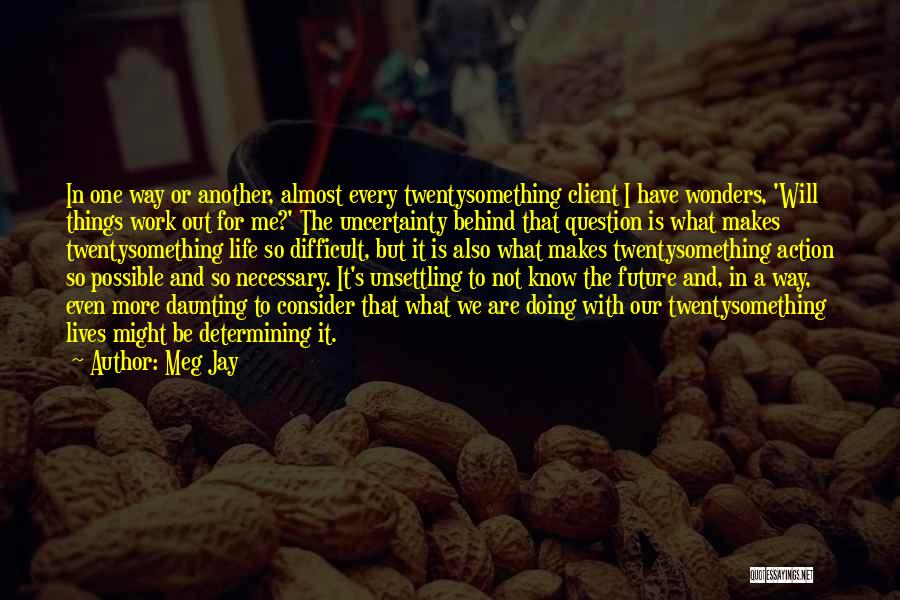 Meg Jay Quotes: In One Way Or Another, Almost Every Twentysomething Client I Have Wonders, 'will Things Work Out For Me?' The Uncertainty