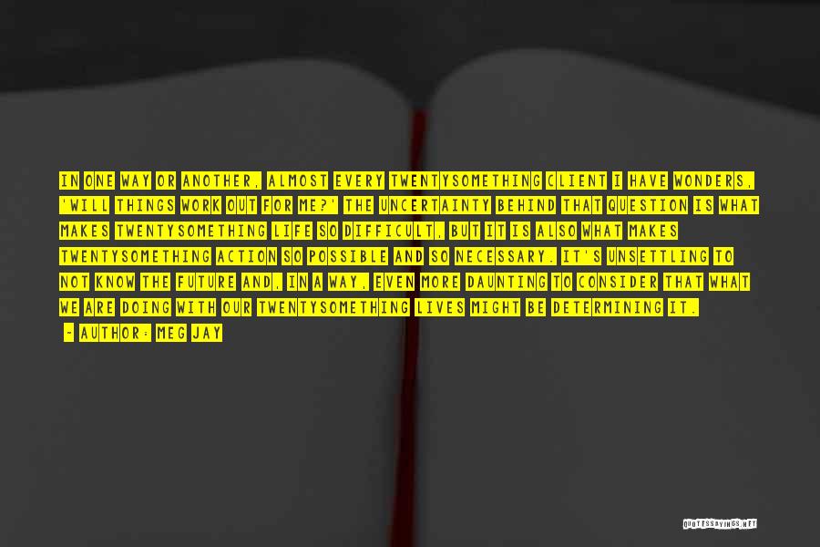 Meg Jay Quotes: In One Way Or Another, Almost Every Twentysomething Client I Have Wonders, 'will Things Work Out For Me?' The Uncertainty