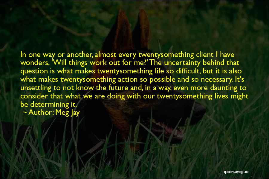 Meg Jay Quotes: In One Way Or Another, Almost Every Twentysomething Client I Have Wonders, 'will Things Work Out For Me?' The Uncertainty