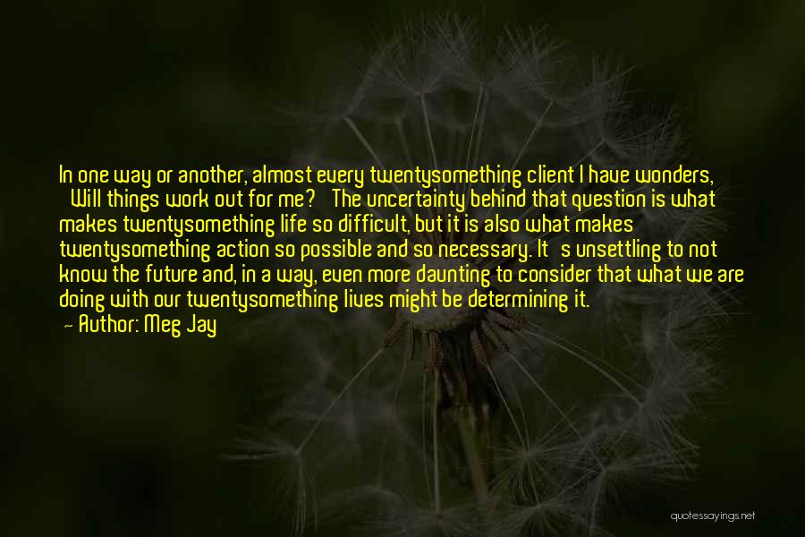 Meg Jay Quotes: In One Way Or Another, Almost Every Twentysomething Client I Have Wonders, 'will Things Work Out For Me?' The Uncertainty